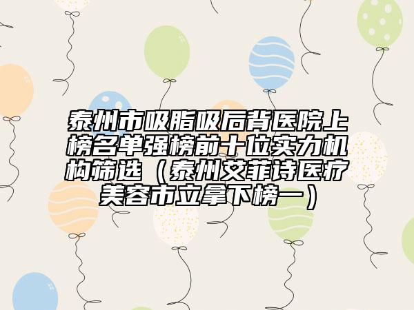 泰州市吸脂吸后背醫(yī)院上榜名單強(qiáng)榜前十位實(shí)力機(jī)構(gòu)篩選（泰州艾菲詩醫(yī)療美容市立拿下榜一）