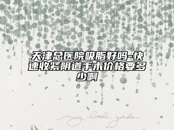 天津總醫(yī)院吸脂好嗎-快速收緊陰道手術(shù)價(jià)格要多少啊