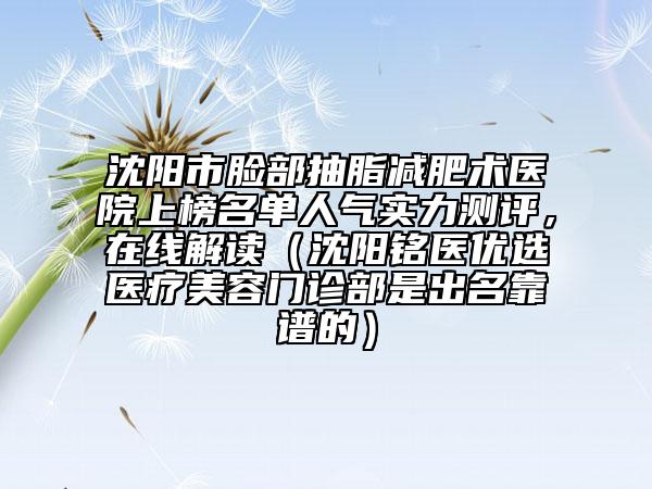 沈陽(yáng)市臉部抽脂減肥術(shù)醫(yī)院上榜名單人氣實(shí)力測(cè)評(píng)，在線解讀（沈陽(yáng)銘醫(yī)優(yōu)選醫(yī)療美容門(mén)診部是出名靠譜的）