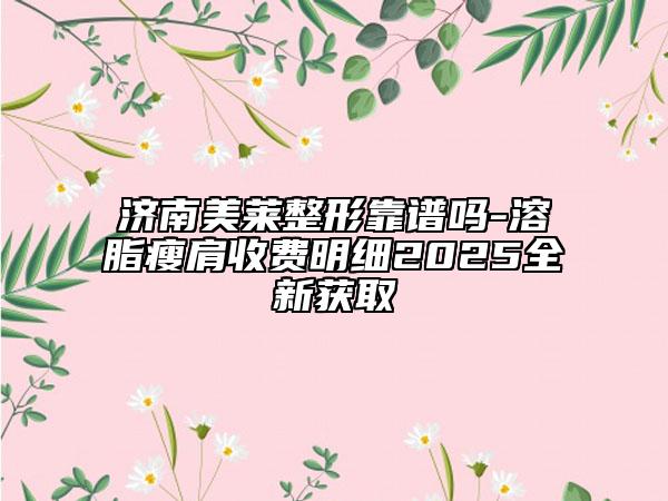 濟(jì)南美萊整形靠譜嗎-溶脂瘦肩收費(fèi)明細(xì)2025全新獲取