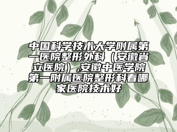 中國(guó)科學(xué)技術(shù)大學(xué)附屬第一醫(yī)院整形外科（安徽省立醫(yī)院）,安徽中醫(yī)學(xué)院第一附屬醫(yī)院整形科看哪家醫(yī)院技術(shù)好