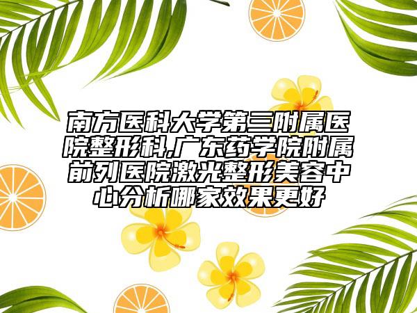 南方醫(yī)科大學(xué)第三附屬醫(yī)院整形科,廣東藥學(xué)院附屬前列醫(yī)院激光整形美容中心分析哪家效果更好