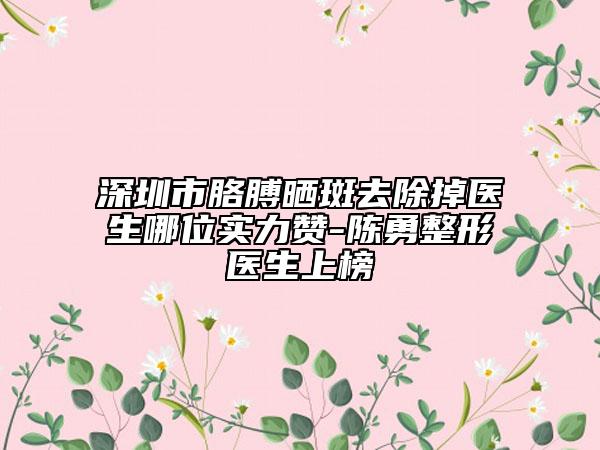 深圳市胳膊曬斑去除掉醫(yī)生哪位實(shí)力贊-陳勇整形醫(yī)生上榜