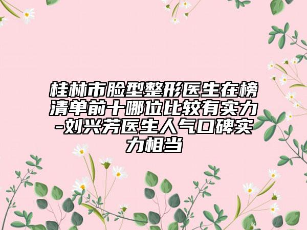 桂林市臉型整形醫(yī)生在榜清單前十哪位比較有實(shí)力-劉興芳醫(yī)生人氣口碑實(shí)力相當(dāng)