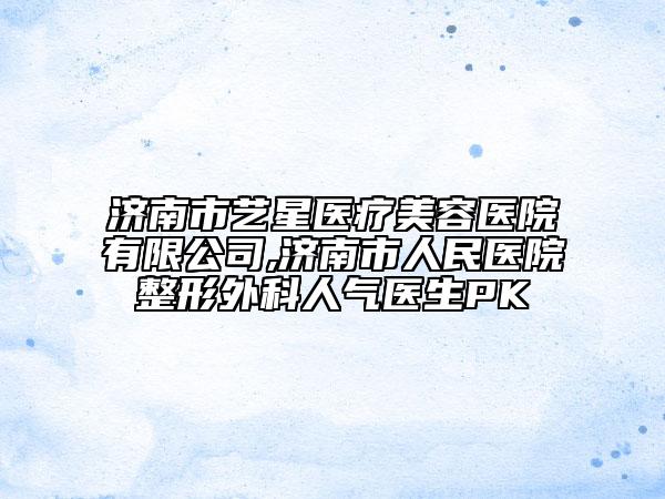 濟(jì)南市藝星醫(yī)療美容醫(yī)院有限公司,濟(jì)南市人民醫(yī)院整形外科人氣醫(yī)生PK