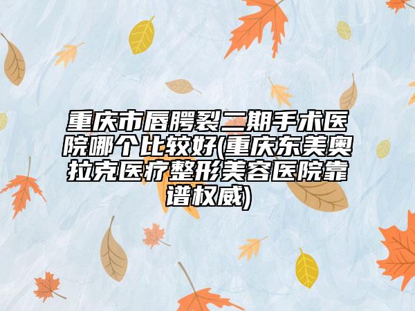 重慶市唇腭裂二期手術(shù)醫(yī)院哪個比較好(重慶東美奧拉克醫(yī)療整形美容醫(yī)院靠譜權(quán)威)