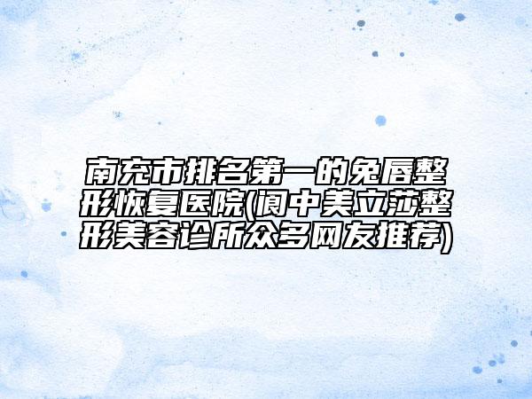 南充市排名第一的兔唇整形恢復(fù)醫(yī)院(閬中美立莎整形美容診所眾多網(wǎng)友推薦)