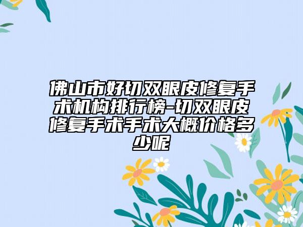 佛山市好切雙眼皮修復(fù)手術(shù)機(jī)構(gòu)排行榜-切雙眼皮修復(fù)手術(shù)手術(shù)大概價(jià)格多少呢