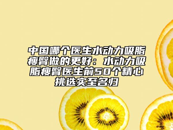 中國(guó)哪個(gè)醫(yī)生水動(dòng)力吸脂瘦臀做的更好：水動(dòng)力吸脂瘦臀醫(yī)生前50個(gè)精心挑選實(shí)至名歸