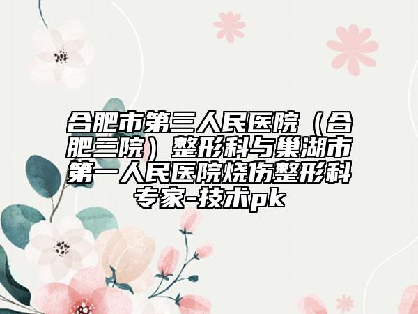 合肥市第三人民醫(yī)院（合肥三院）整形科與巢湖市第一人民醫(yī)院燒傷整形科專家-技術(shù)pk