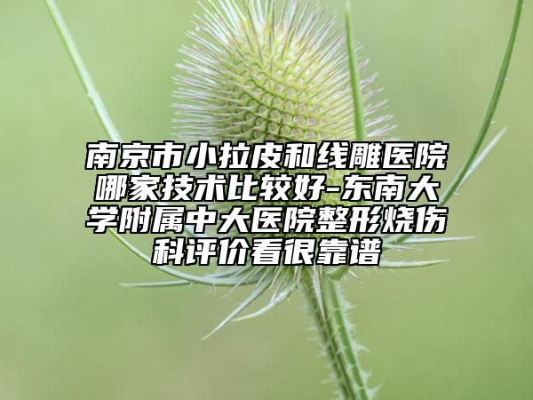 南京市小拉皮和線雕醫(yī)院哪家技術(shù)比較好-東南大學(xué)附屬中大醫(yī)院整形燒傷科評價看很靠譜