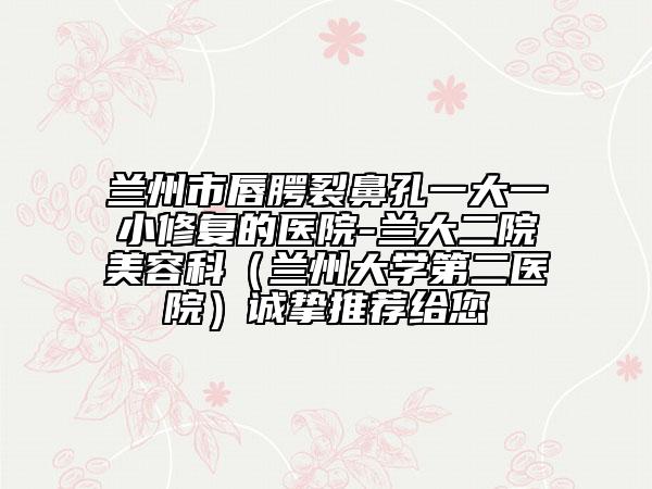 蘭州市唇腭裂鼻孔一大一小修復(fù)的醫(yī)院-蘭大二院美容科（蘭州大學(xué)第二醫(yī)院）誠摯推薦給您