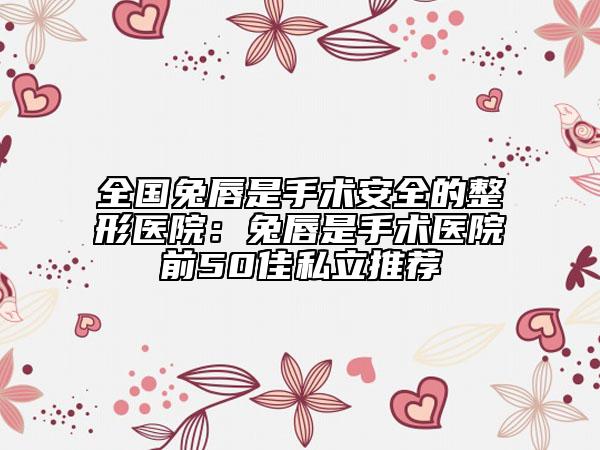 全國兔唇是手術(shù)安全的整形醫(yī)院:兔唇是手術(shù)醫(yī)院前50佳私立推薦