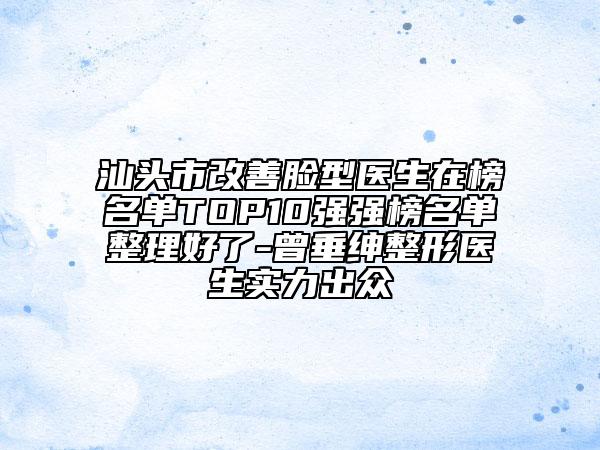 汕頭市改善臉型醫(yī)生在榜名單TOP10強(qiáng)強(qiáng)榜名單整理好了-曾垂紳整形醫(yī)生實(shí)力出眾