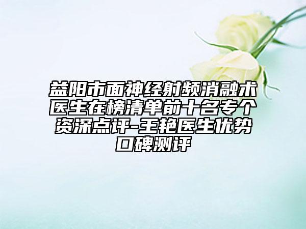 益陽市面神經(jīng)射頻消融術(shù)醫(yī)生在榜清單前十名專個(gè)資深點(diǎn)評-王艷醫(yī)生優(yōu)勢口碑測評