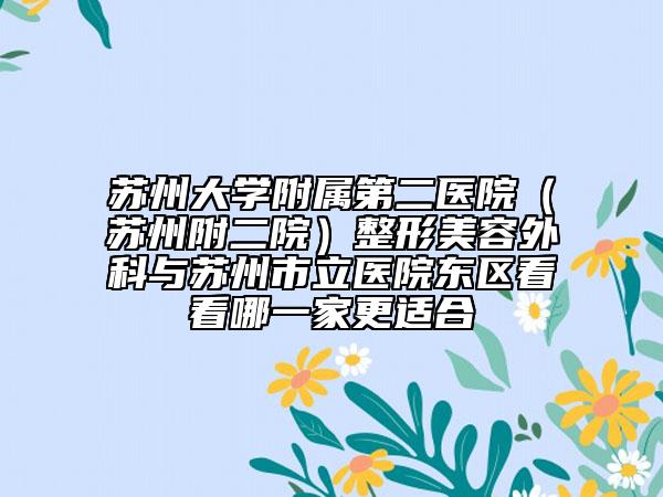 蘇州大學(xué)附屬第二醫(yī)院（蘇州附二院）整形美容外科與蘇州市立醫(yī)院東區(qū)看看哪一家更適合