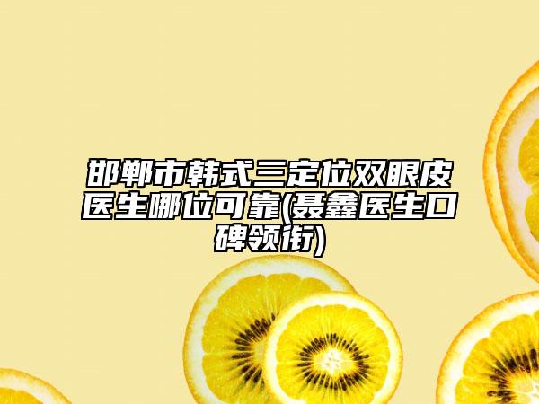 邯鄲市韓式三定位雙眼皮醫(yī)生哪位可靠(聶鑫醫(yī)生口碑領(lǐng)銜)