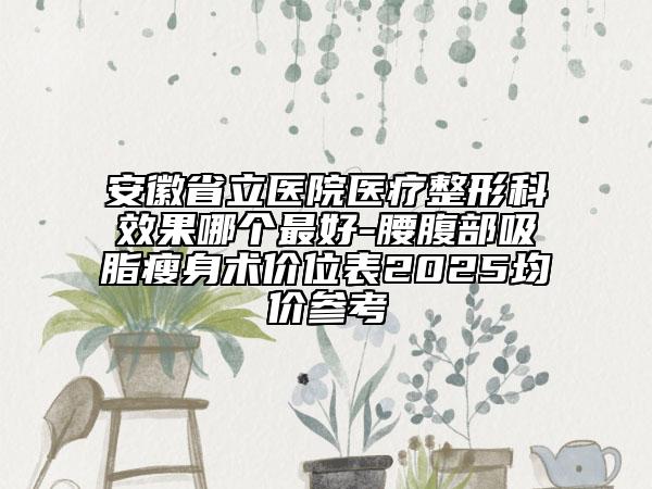 安徽省立醫(yī)院醫(yī)療整形科效果哪個(gè)最好-腰腹部吸脂瘦身術(shù)價(jià)位表2025均價(jià)參考