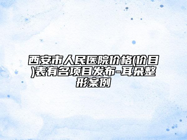 西安市人民醫(yī)院價(jià)格(價(jià)目)表有名項(xiàng)目發(fā)布-耳朵整形案例