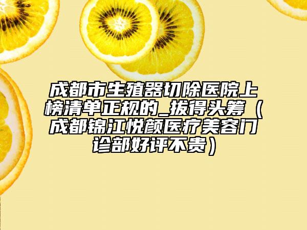成都市生殖器切除醫(yī)院上榜清單正規(guī)的_拔得頭籌（成都錦江悅顏醫(yī)療美容門診部好評不貴）