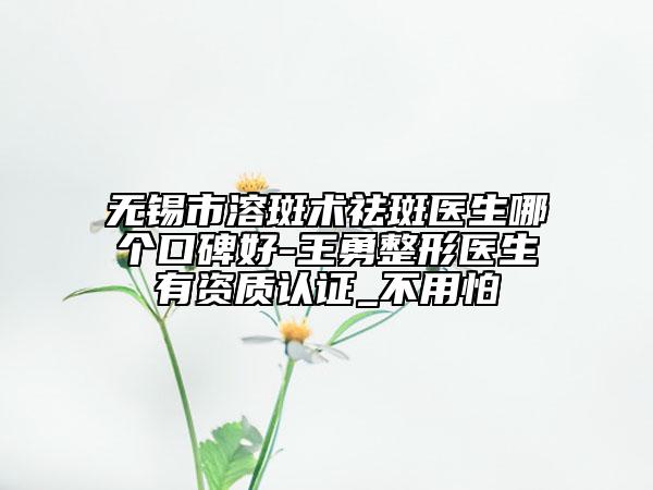 無(wú)錫市溶斑術(shù)祛斑醫(yī)生哪個(gè)口碑好-王勇整形醫(yī)生有資質(zhì)認(rèn)證_不用怕