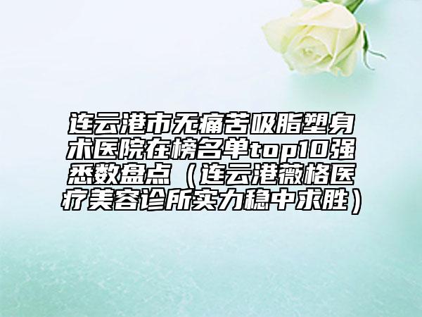 連云港市無痛苦吸脂塑身術(shù)醫(yī)院在榜名單top10強悉數(shù)盤點(連云港薇格醫(yī)療美容診所實力穩(wěn)中求勝)