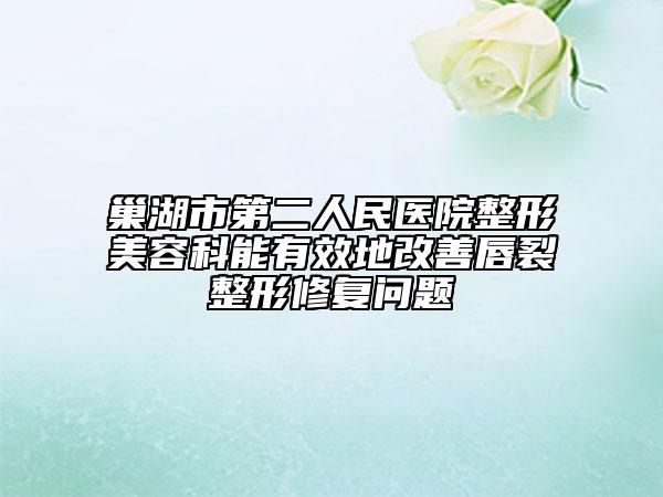 巢湖市第二人民醫(yī)院整形美容科能有效地改善唇裂整形修復(fù)問(wèn)題