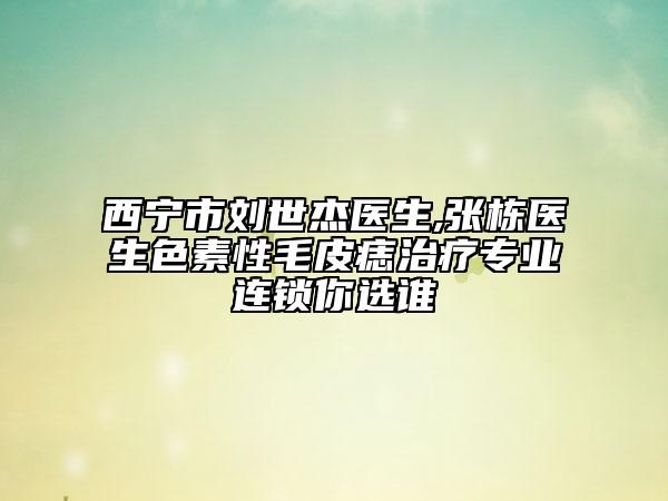 西寧市劉世杰醫(yī)生,張棟醫(yī)生色素性毛皮痣治療專業(yè)連鎖你選誰