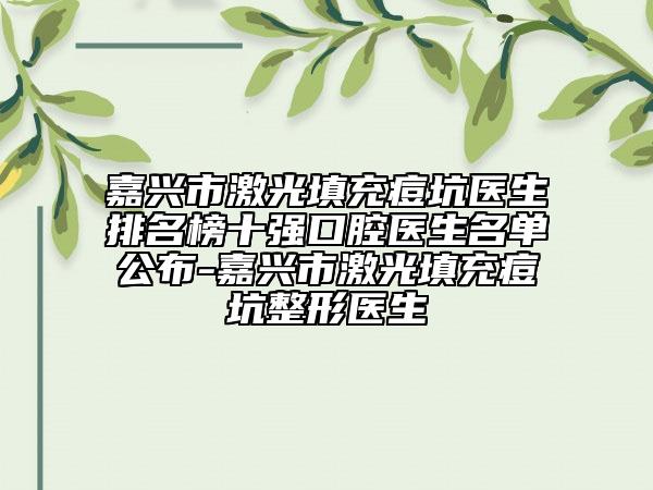 嘉興市激光填充痘坑醫(yī)生排名榜十強(qiáng)口腔醫(yī)生名單公布-嘉興市激光填充痘坑整形醫(yī)生