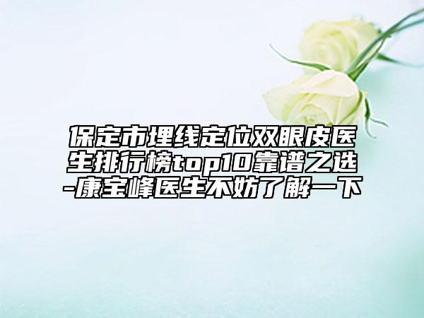 保定市埋線定位雙眼皮醫(yī)生排行榜top10靠譜之選-康寶峰醫(yī)生不妨了解一下