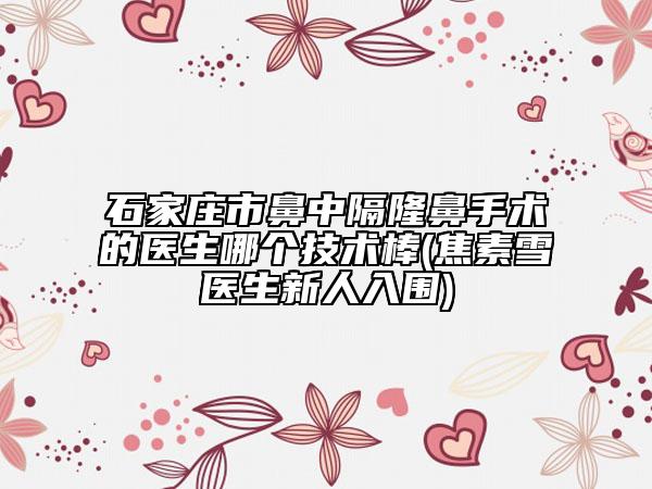 石家莊市鼻中隔隆鼻手術(shù)的醫(yī)生哪個(gè)技術(shù)棒(焦素雪醫(yī)生新人入圍)