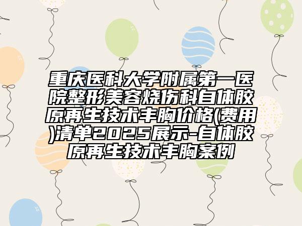 重慶醫(yī)科大學(xué)附屬第一醫(yī)院整形美容燒傷科自體膠原再生技術(shù)豐胸價(jià)格(費(fèi)用)清單2025展示-自體膠原再生技術(shù)豐胸案例