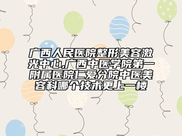 廣西人民醫(yī)院整形美容激光中心,廣西中醫(yī)學(xué)院第一附屬醫(yī)院仁愛(ài)分院中醫(yī)美容科哪個(gè)技術(shù)更上一樓