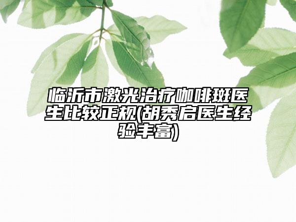 臨沂市激光治療咖啡斑醫(yī)生比較正規(guī)(胡秀啟醫(yī)生經(jīng)驗(yàn)豐富)
