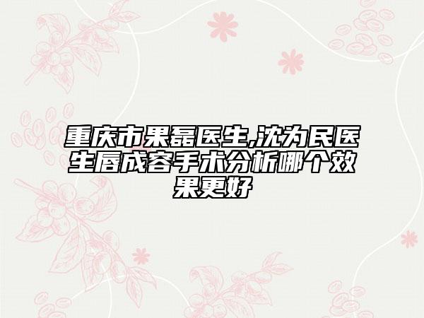 重慶市果磊醫(yī)生,沈?yàn)槊襻t(yī)生唇成容手術(shù)分析哪個(gè)效果更好