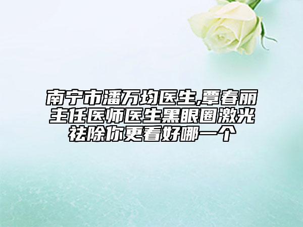 南寧市潘萬均醫(yī)生,覃春麗主任醫(yī)師醫(yī)生黑眼圈激光祛除你更看好哪一個