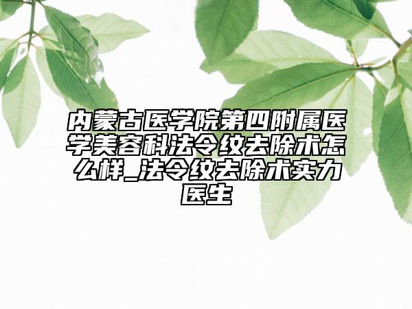 內(nèi)蒙古醫(yī)學院第四附屬醫(yī)學美容科法令紋去除術怎么樣_法令紋去除術實力醫(yī)生