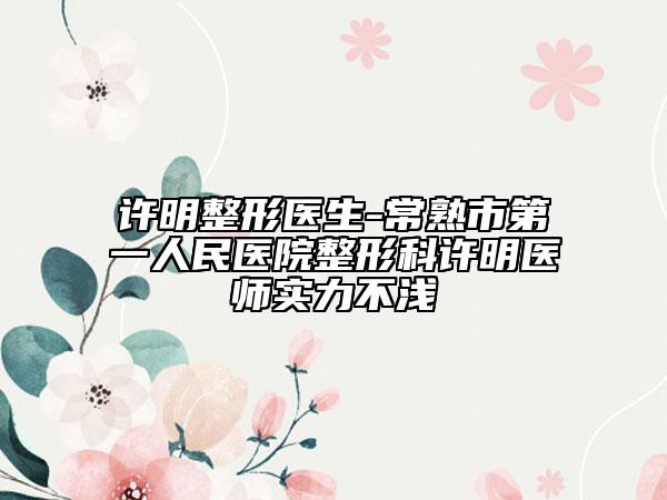許明整形醫(yī)生-常熟市第一人民醫(yī)院整形科許明醫(yī)師實力不淺