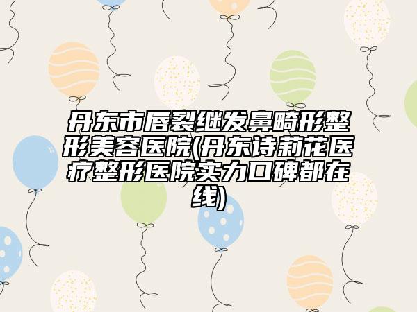 丹東市唇裂繼發(fā)鼻畸形整形美容醫(yī)院(丹東詩莉花醫(yī)療整形醫(yī)院實力口碑都在線)
