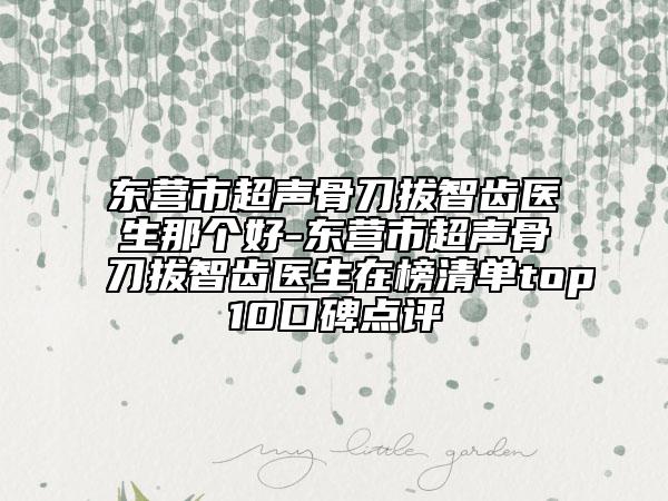 東營市超聲骨刀拔智齒醫(yī)生那個好-東營市超聲骨刀拔智齒醫(yī)生在榜清單top10口碑點評