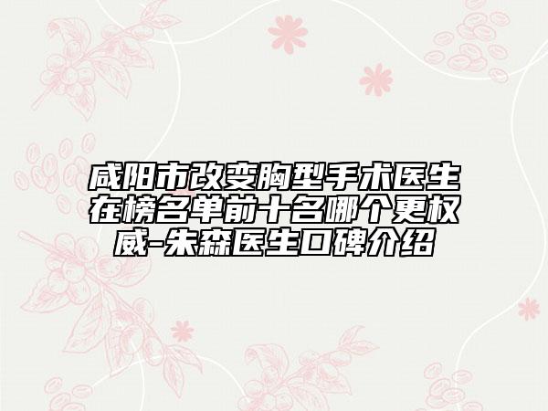 咸陽市改變胸型手術(shù)醫(yī)生在榜名單前十名哪個更權(quán)威-朱森醫(yī)生口碑介紹