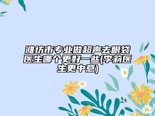 濰坊市專業(yè)做超聲去眼袋醫(yī)生哪個(gè)更好一些(李莉醫(yī)生更中意)