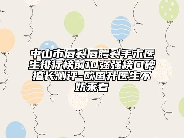 中山市唇裂唇腭裂手術(shù)醫(yī)生排行榜前10強(qiáng)強(qiáng)榜口碑擅長(zhǎng)測(cè)評(píng)-歐國(guó)升醫(yī)生不妨來(lái)看