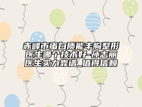 赤峰市蛋白質(zhì)能豐胸整形醫(yī)生哪個技術好-孫志麗醫(yī)生實力靠譜_值得信賴