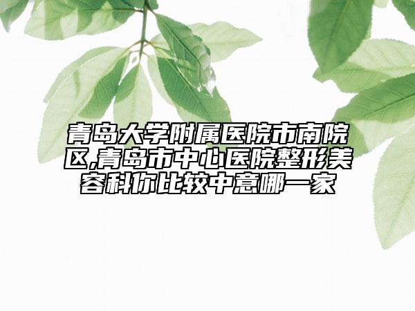 青島大學附屬醫(yī)院市南院區(qū),青島市中心醫(yī)院整形美容科你比較中意哪一家