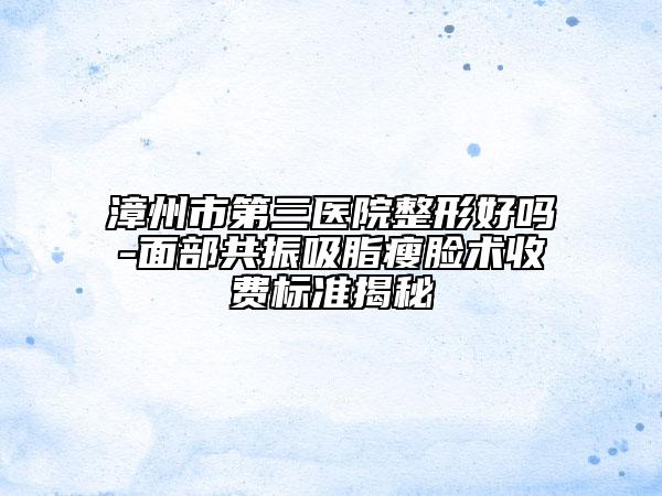 漳州市第三醫(yī)院整形好嗎-面部共振吸脂瘦臉術(shù)收費(fèi)標(biāo)準(zhǔn)揭秘