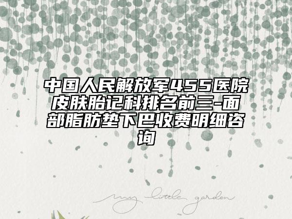 中國(guó)人民解放軍455醫(yī)院皮膚胎記科排名前三-面部脂肪墊下巴收費(fèi)明細(xì)咨詢