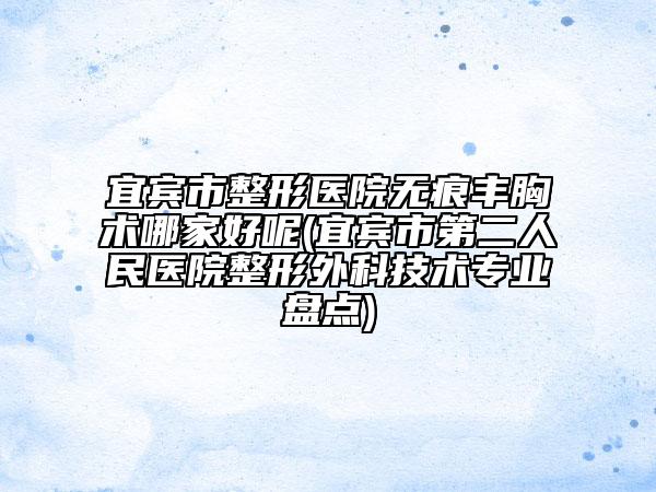 宜賓市整形醫(yī)院無痕豐胸術(shù)哪家好呢(宜賓市第二人民醫(yī)院整形外科技術(shù)專業(yè)盤點(diǎn))