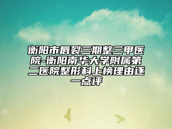 衡陽市唇裂三期整三甲醫(yī)院-衡陽南華大學附屬第二醫(yī)院整形科上榜理由逐一點評