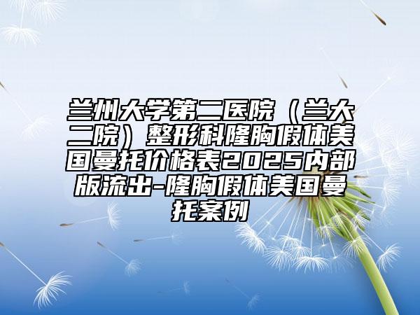 蘭州大學(xué)第二醫(yī)院（蘭大二院）整形科隆胸假體美國曼托價格表2025內(nèi)部版流出-隆胸假體美國曼托案例